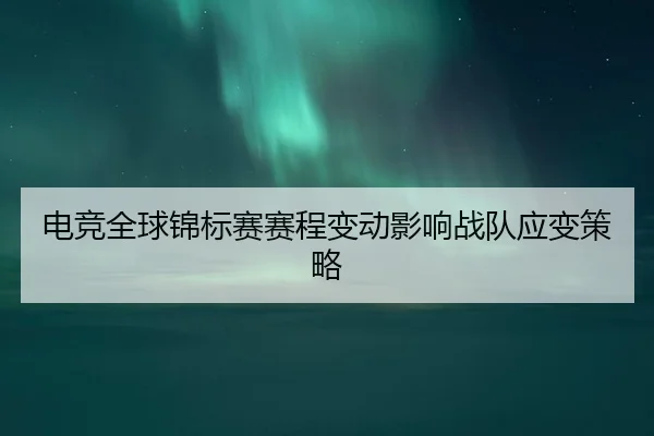 电竞全球锦标赛赛程变动影响战队应变策略