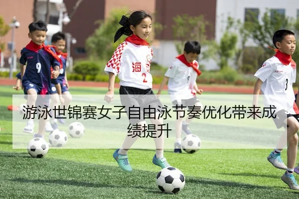 游泳世锦赛女子自由泳节奏优化带来成绩提升